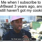 WHERE'S THE COOKIE? | Me when I subscribe to MrBeast 3 years ago, and I still haven't got my cookie | image tagged in so that was a f---ing lie,cookie,mrbeast | made w/ Imgflip meme maker