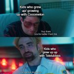 It's the same thing but better (if I were a kid again) | Kids who grew up/ growing up with Cocomelon; Kids who grew up up with Teletubbies | image tagged in you think you're better than me i am better than you,memes,funny,lol,so true | made w/ Imgflip meme maker