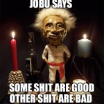 Jobu says | JOBU SAYS; SOME SHIT ARE GOOD
OTHER SHIT ARE BAD | image tagged in jobu | made w/ Imgflip meme maker
