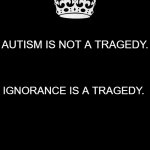 Keep Calm And Carry On Black Meme | AUTISM IS NOT A TRAGEDY. IGNORANCE IS A TRAGEDY. | image tagged in memes,keep calm and carry on black | made w/ Imgflip meme maker