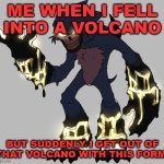 Ok,this its idk,bit boring | ME WHEN I FELL INTO A VOLCANO; BUT SUDDENLY I GET OUT OF THAT VOLCANO WITH THIS FORM: | image tagged in scorched render new | made w/ Imgflip meme maker
