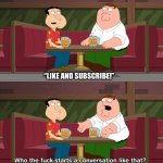 Like and Subscribe | “LIKE AND SUBSCRIBE!” | image tagged in who starts conversation like that,like and subscribe,subscribe,family guy,annoying | made w/ Imgflip meme maker