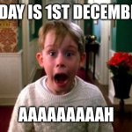 Finally! | TODAY IS 1ST DECEMBER! AAAAAAAAAH | image tagged in kevin home alone | made w/ Imgflip meme maker