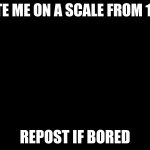RATE ME ON A SCALE FROM 1-10; REPOST IF BORED