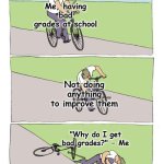 Ahh, the beauty of self-deprecation. | Me, having bad grades at school; Not doing anything to improve them; "Why do I get bad grades?" - Me; Allax | image tagged in memes,bike fall | made w/ Imgflip meme maker