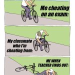 Bike Fall | Me cheating on an exam:; My classmate who I’m cheating from:; ME WHEN TEACHER FINDS OUT: | image tagged in memes,bike fall | made w/ Imgflip meme maker