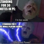 Yos | STANDING FOR 30 MINUTES IN PE:; STANDING FOR 9 HOURS WHILE PLAYING GAMES: | image tagged in im too weak | made w/ Imgflip meme maker