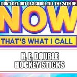 Only true School Peeps get this | WHEN YOU DON'T GET OUT OF SCHOOL TILL THE 24TH OF DECEMBER; H, E, DOUBLE HOCKEY STICKS | image tagged in now that s what i call | made w/ Imgflip meme maker