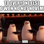 Well boys, we did it (blank) is no more | TO EVERYONE ELSE WHO WON NO NUT NOVEMBER; NNN | image tagged in well boys we did it blank is no more | made w/ Imgflip meme maker
