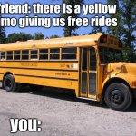school bus | friend: there is a yellow limo giving us free rides; you: | image tagged in school bus,limo | made w/ Imgflip meme maker