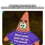 do u no | WHEN THE TEACHER GIVES THE QUIET KID DETENTION AND HE STARTS SEARCHING HIS BAG FOR SOMETHING: | image tagged in patrick mom come pick me up i'm scared | made w/ Imgflip meme maker