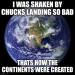 the history channel lied to us | I WAS SHAKEN BY CHUCKS LANDING SO BAD; THATS HOW THE CONTINENTS WERE CREATED | image tagged in earth,chuck norris | made w/ Imgflip meme maker