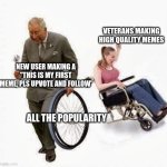 meme #493 | VETERANS MAKING HIGH QUALITY MEMES; NEW USER MAKING A "THIS IS MY FIRST MEME, PLS UPVOTE AND FOLLOW'; ALL THE POPULARITY | image tagged in wheel steal | made w/ Imgflip meme maker