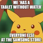 My throat hurts | ME *HAS A TABLET WITHOUT WATER*; EVERYONE ELSE AT THE SAMSUNG STORE: | image tagged in surprised pikachu higher quality | made w/ Imgflip meme maker