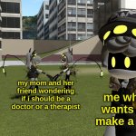 real | my mom and her friend wondering if i should be a doctor or a therapist; me who wants to make a car | image tagged in v and j fighting while n ignores | made w/ Imgflip meme maker