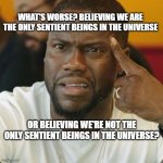 Totally Baffled | WHAT'S WORSE? BELIEVING WE ARE THE ONLY SENTIENT BEINGS IN THE UNIVERSE; OR BELIEVING WE'RE NOT THE ONLY SENTIENT BEINGS IN THE UNIVERSE? | image tagged in totally baffled | made w/ Imgflip meme maker