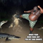 DEATHHH | WHEN YOUR MOM FINDS OUT YOU GOT BAD GRADES | image tagged in gator kick | made w/ Imgflip meme maker