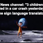 Funny image title | News channel: "3 children died in a car crash yesterday"; The sign language translator: | image tagged in gifs,vector | made w/ Imgflip video-to-gif maker