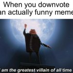 Ur probably gonna downvote this… | When you downvote an actually funny meme | image tagged in i am the greatest villain of all time,meme,downvote | made w/ Imgflip meme maker