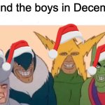 You filthy animals... | Me and the boys in December: | image tagged in memes,me and the boys,christmas,december | made w/ Imgflip meme maker