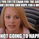 You can't crack SAT/ACT by sleeping | WHEN YOU TRY TO CRAM FOR THE SAT/ACT THE NIGHT BEFORE AND HOPE FOR A MIRACLE; IT'S NOT GOING TO HAPPEN | image tagged in memes,its not going to happen | made w/ Imgflip meme maker