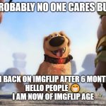 Probably no one cares but yay I have returned | PROBABLY NO ONE CARES BUT; I'M BACK ON IMGFLIP AFTER 6 MONTHS
HELLO PEOPLE 😁
I AM NOW OF IMGFLIP AGE | image tagged in hi there,i'm back,hello there,thats why im here,yay,hello | made w/ Imgflip meme maker