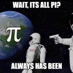 Wait, it's all ___? Always has been. | WAIT, ITS ALL PI? π; ALWAYS HAS BEEN | image tagged in wait it's all ___ always has been | made w/ Imgflip meme maker