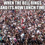 crowd of people | WHEN THE BELL RINGS AND ITS NOW LUNCH TIME | image tagged in crowd of people | made w/ Imgflip meme maker