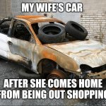 Wife's car | MY WIFE'S CAR; AFTER SHE COMES HOME FROM BEING OUT SHOPPING | image tagged in junk car,funny meme | made w/ Imgflip meme maker
