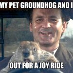 Ground Hog and I | MY PET GROUNDHOG AND I; OUT FOR A JOY RIDE | image tagged in ground hog day bill murray,funny memes | made w/ Imgflip meme maker