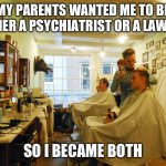Barbershop | MY PARENTS WANTED ME TO BE EITHER A PSYCHIATRIST OR A LAWYER; SO I BECAME BOTH | image tagged in barbershop | made w/ Imgflip meme maker