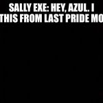 Cream Exe’s Gift for Azul | SALLY EXE: HEY, AZUL. I GOT THIS FROM LAST PRIDE MONTH. | image tagged in black void of loneliness | made w/ Imgflip meme maker
