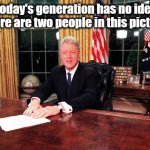 Bill Clinton | Today's generation has no idea there are two people in this picture | image tagged in bill clinton sitting at a desk,bill clinton - sexual relations,monica lewinsky,funny | made w/ Imgflip meme maker