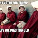 fool around and find out | YEAH I VOTED FOR TRUMP; SLEEPY JOE WAS TOO OLD | image tagged in handmaiden's tale | made w/ Imgflip meme maker
