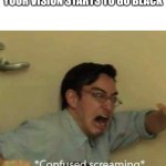 Wondering if I'm dead or not. Need confirmation. | WHEN YOU STAND UP AND STRETCH AND SUDDENLY YOUR VISION STARTS TO GO BLACK | image tagged in confused screaming | made w/ Imgflip meme maker