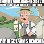 It was more fun to use. | REMEMBER WHEN AMAZON ECHOS USED A VOLUME DIAL INSTEAD OF VOLUME BUTTONS? | image tagged in pepperidge farms remembers,amazon echo,alexa | made w/ Imgflip meme maker