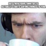 oop | WHEN YOU CHOOSE TO LEARN MORSE CODE; BUT THEN YOUR TINNITUS IS ACTUALLY STARTS SAYING THINGS TO YOU. | image tagged in concerned sean | made w/ Imgflip meme maker