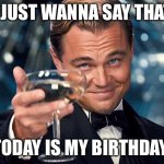 Happy birthday to me | I JUST WANNA SAY THAT; TODAY IS MY BIRTHDAY | image tagged in happy birthday | made w/ Imgflip meme maker