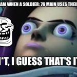 Overwatch memes all of us can relate to | THE ENEMY TEAM WHEN A SOLDIER: 76 MAIN USES THEIR ULT; AH SH*T, I GUESS THAT'S IT | image tagged in overwatch derpiness | made w/ Imgflip meme maker