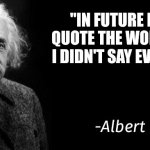 Fr | "IN FUTURE PEOPLE QUOTE THE WORDS THAT I DIDN'T SAY EVEN ONCE" | image tagged in albert einstein | made w/ Imgflip meme maker