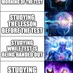 When to study | STUDYING THE NIGHT BEFORE TEST; STUDYING THE MORNING OF THE TEST; STUDYING THE LESSON BEFORE THE TEST; STUDYING WHILE TEST IS BEING HANDED OUT; STUDYING DURING TEST; STUDYING AFTER TEST | image tagged in galaxy brain 6-panel fixed | made w/ Imgflip meme maker