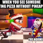 Caine staring at Pomni | WHEN YOU SEE SOMEONE EATING PIZZA WITHOUT PINEAPPLE; ME; THE NORMIE | image tagged in caine staring at pomni,pizza,pineapple,pineapple pizza,food,normie | made w/ Imgflip meme maker