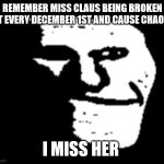 Rip miss-claus-breaking-out event | REMEMBER MISS CLAUS BEING BROKEN OUT EVERY DECEMBER 1ST AND CAUSE CHAOS? I MISS HER | image tagged in depressed troll face,memes,miss claus | made w/ Imgflip meme maker