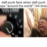 still a good song tho | daft punk fans when daft punk says "around the world" 144 times | image tagged in loud music,memes,funny,so true memes | made w/ Imgflip meme maker