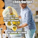 thanks cheezburger | cheezburger; funny cat memes that save me from boredom; my gmail account | image tagged in lidl oil,oh wow are you actually reading these tags,memes,funny cat memes | made w/ Imgflip meme maker