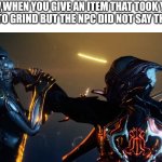 Kinda tru tbh | POV,WHEN YOU GIVE AN ITEM THAT TOOK YOU 5 HOURS TO GRIND BUT THE NPC DID NOT SAY THANK YOU: | image tagged in pissed off stalker warframe hd | made w/ Imgflip meme maker