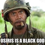 Osiris Is a Black god | OSIRIS IS A BLACK GOD | image tagged in robert downey jr tropic thunder | made w/ Imgflip meme maker