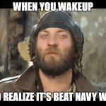 Sergeant Oddball Kelly's | WHEN YOU WAKEUP; AND REALIZE IT'S BEAT NAVY WEEK | image tagged in sergeant oddball kelly's | made w/ Imgflip meme maker