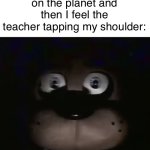 Dumb ways to die | Me when I say the most diabolical, most horrendous things on the planet and then I feel the teacher tapping my shoulder: | image tagged in freddy | made w/ Imgflip meme maker