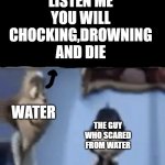 yes chocking drowning and dying | HEY BUDDY LISTEN ME YOU WILL CHOCKING,DROWNING AND DIE; WATER; THE GUY WHO SCARED FROM WATER | image tagged in we're going to kill you and leave you laid out in a dumpster | made w/ Imgflip meme maker